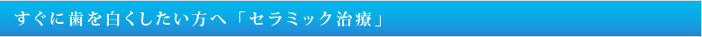 すぐに歯を白くしたい方へ「セラミック治療」