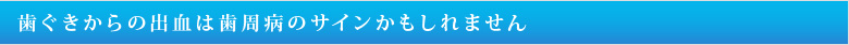 歯ぐきからの出血は歯周病のサインかもしれません