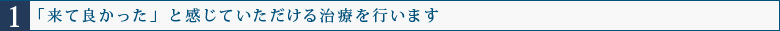 1.「来て良かった」と感じていただける治療を行います
